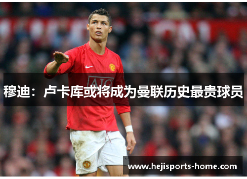 穆迪：卢卡库或将成为曼联历史最贵球员