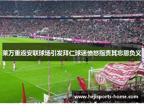 莱万重返安联球场引发拜仁球迷愤怒指责其忘恩负义