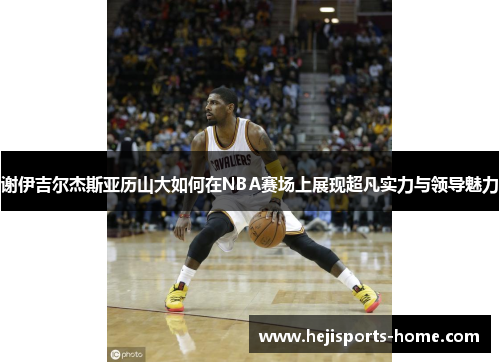 谢伊吉尔杰斯亚历山大如何在NBA赛场上展现超凡实力与领导魅力